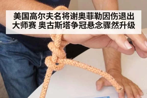 美国高尔夫名将谢奥菲勒因伤退出大师赛 奥古斯塔争冠悬念骤然升级
