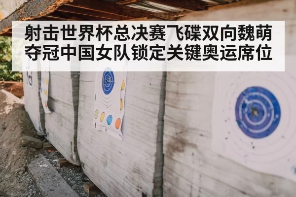 射击世界杯总决赛飞碟双向魏萌夺冠中国女队锁定关键奥运席位