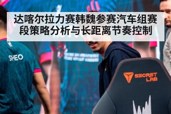 达喀尔拉力赛韩魏参赛汽车组赛段策略分析与长距离节奏控制
