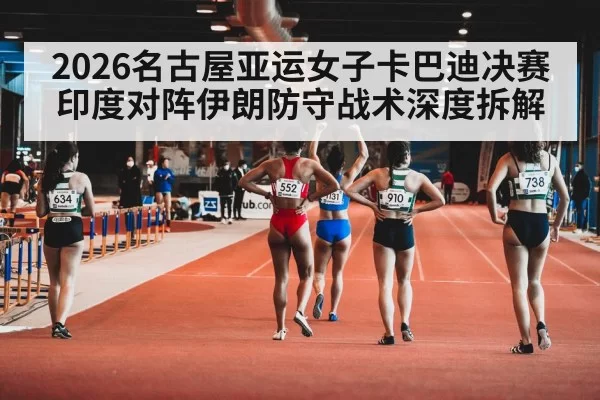 2026名古屋亚运女子卡巴迪决赛印度对阵伊朗防守战术深度拆解
