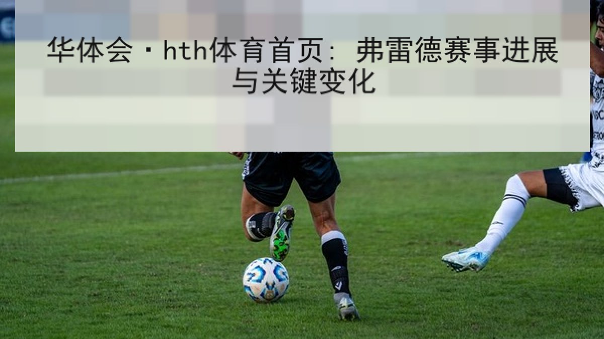 华体会·hth体育首页: 弗雷德赛事进展与关键变化 华体会·hth体育首页: 弗雷德赛事进展与关键变化