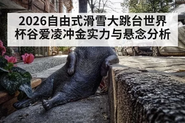 2026自由式滑雪大跳台世界杯谷爱凌冲金实力与悬念分析